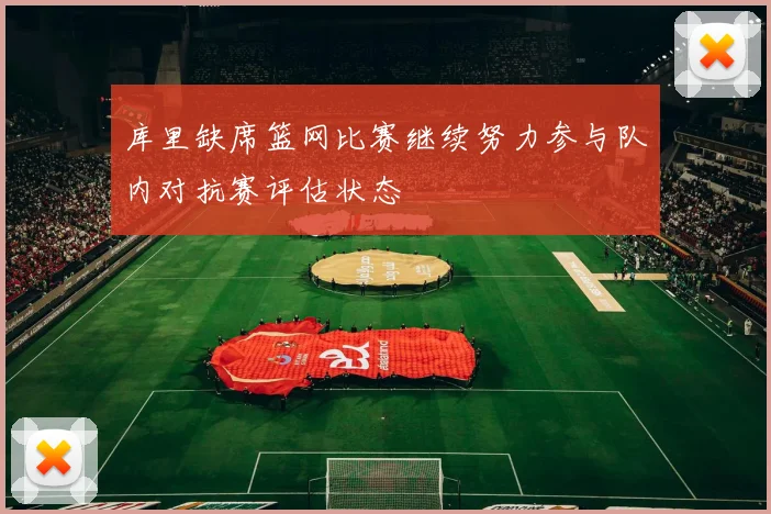 库里缺席篮网比赛继续努力参与队内对抗赛评估状态
