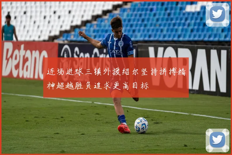 连场进球三镇外援绍尔坚持拼搏精神超越胜负追求更高目标